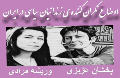 اوضاع نگران کننده ی وریشه مرادی و پخشان عزیزی، زندانیان سیاسی در ایران